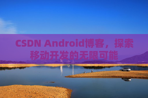CSDN Android博客，探索移动开发的无限可能